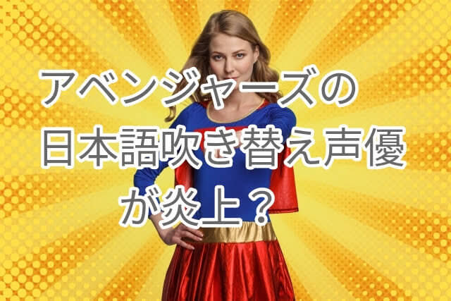 アベンジャーズ日本語吹き替え声優 キャストまとめ 炎上するほどひどい理由についても パパママハック