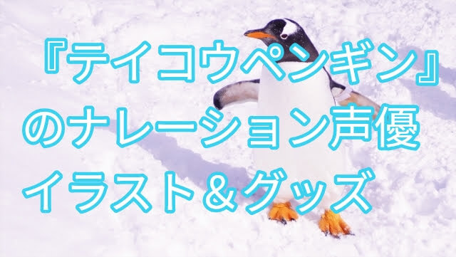 テイコウペンギンのナレーション声優は誰 イラストの作者やグッズについても パパママハック