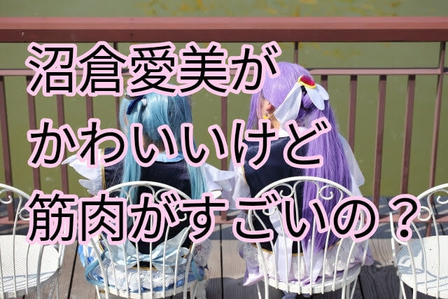 沼倉愛美がかわいいけど筋肉がすごいの 担当したアニメキャラに理由あり パパママハック