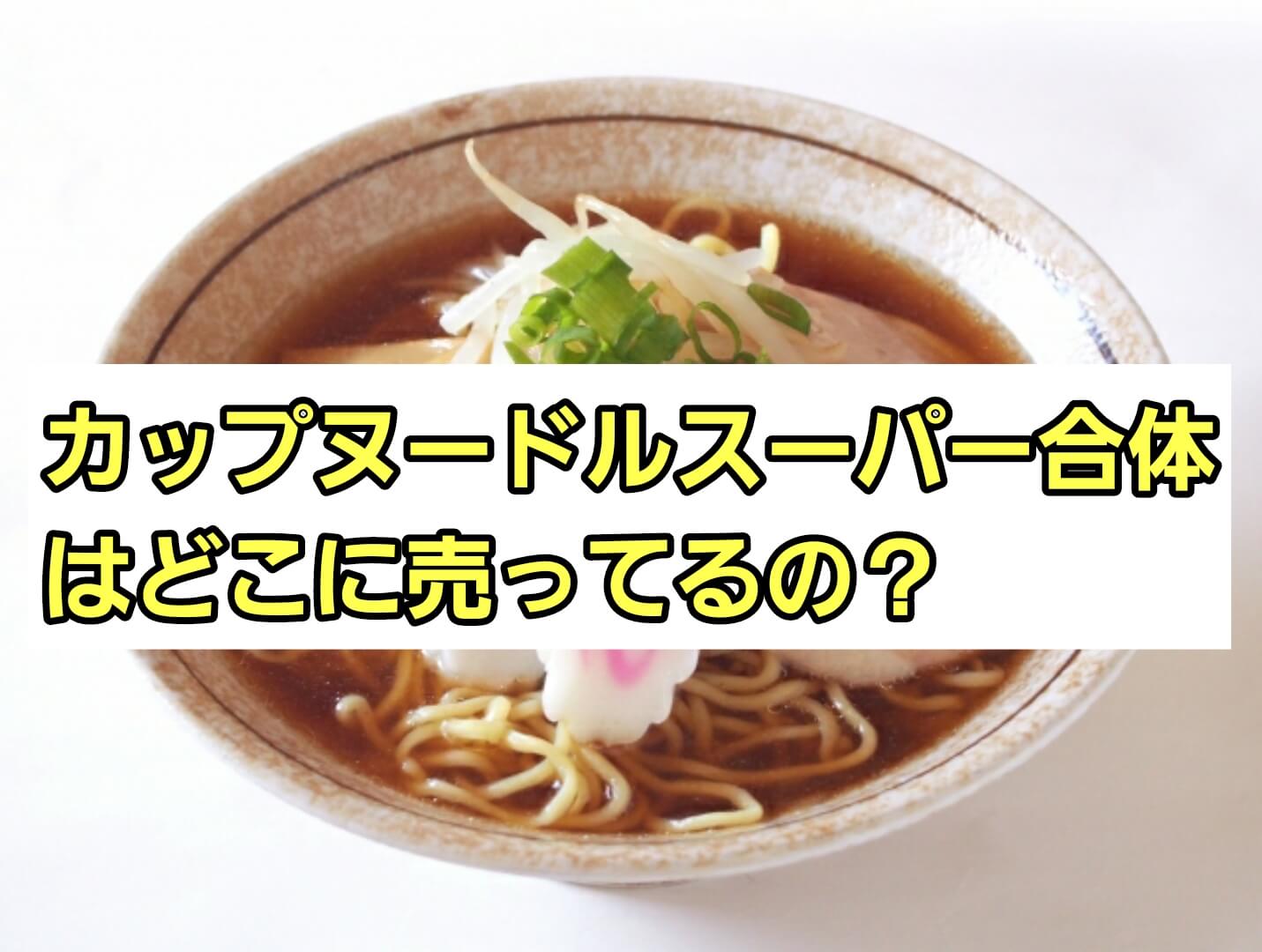 カップヌードルスーパー合体味はどこに売ってる コンビニ スーパーなど販売店を調査 パパママハック